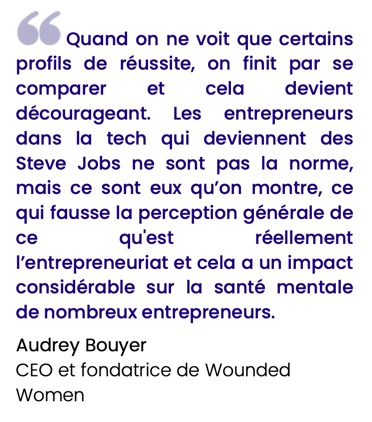 Quand on ne voit que certains profils de réussite, on finit par se comparer et cela devient décourageant. Les entrepreneurs dans la tech qui deviennent des Steve Jobs ne sont pas la norme, mais ce sont eux qu’on montre, ce qui fausse la perception générale de ce qu'est réellement l’entrepreneuriat et cela a un impact considérable sur la santé mentale de nombreux entrepreneurs.